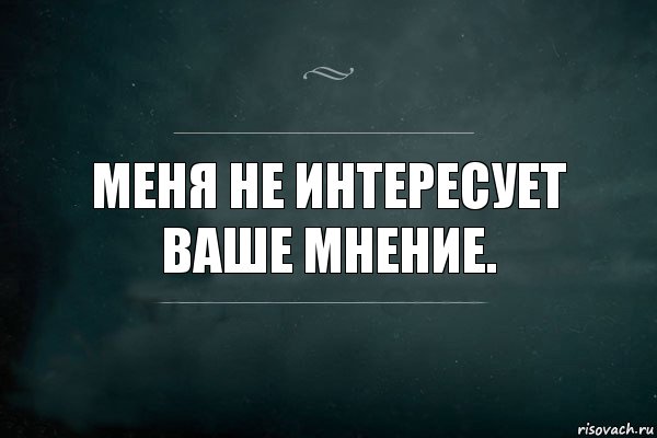 Понравился попроси. Ваше мнение меня не интересует. Ваш Минени не интрисуит. Ваше мнение для меня. Мне не интересует ваше мнение.