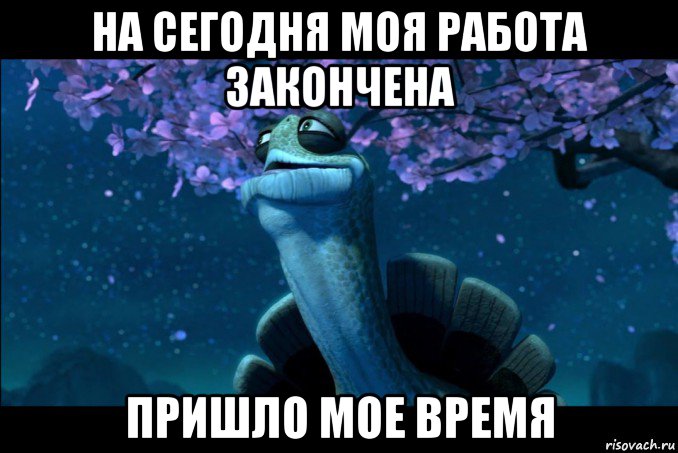 Закончишь конечно. Моё время пришло Мем. Работа окончена Мем. Мем закончил работу. Моя работа на сегодня закончена Мем.