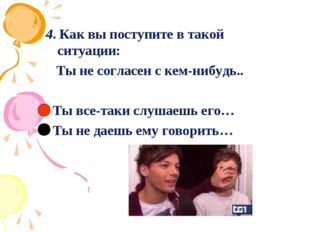 4. Как вы поступите в такой ситуации: Ты не согласен с кем-нибудь.. Ты все-та