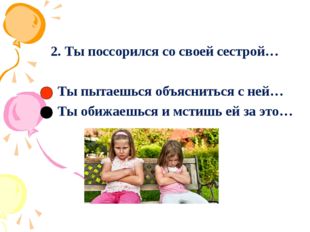 2. Ты поссорился со своей сестрой… Ты пытаешься объясниться с ней… Ты обижаеш