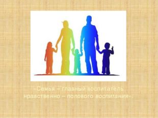 «Семья – главный воспитатель нравственно – полового воспитания».