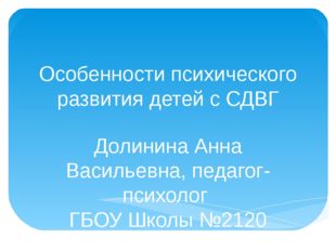 Особенности психического развития детей с СДВГ Долинина Анна Васильевна, педа