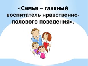 «Семья – главный воспитатель нравственно-полового поведения». 