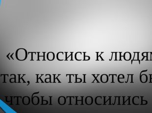 «Относись к людям так, как ты хотел бы, чтобы относились к тебе» 