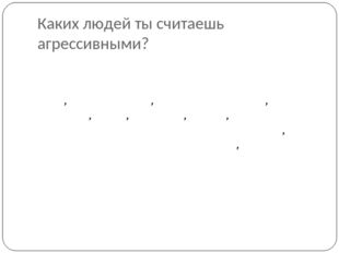 Каких людей ты считаешь агрессивными? Злые , невежливые, громко ругаются, кри