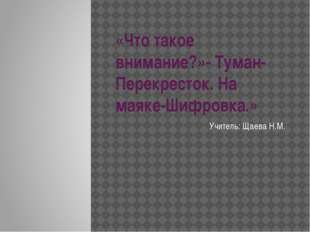 «Что такое внимание?»- Туман-Перекресток. На маяке-Шифровка.» Учитель: Щаева