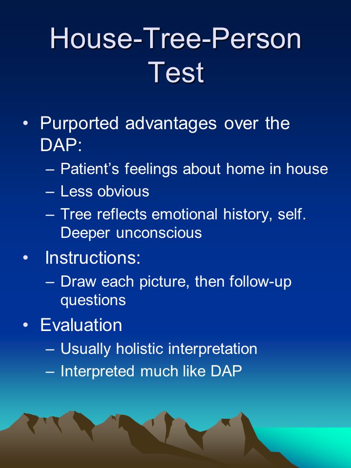 House-Tree-Person Test Purported advantages over the DAP: –Patient’s feelings about home in house –Less obvious –Tree reflects emotional history, self.