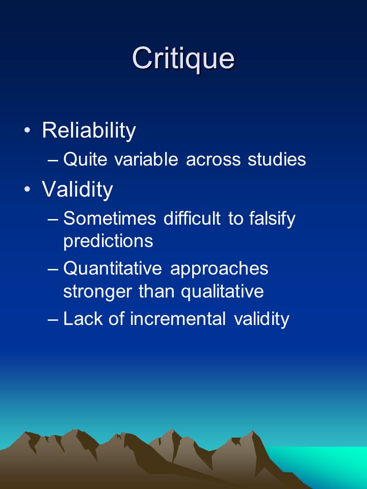 Critique Reliability –Quite variable across studies Validity –Sometimes difficult to falsify predictions –Quantitative approaches stronger than qualitative –Lack of incremental validity