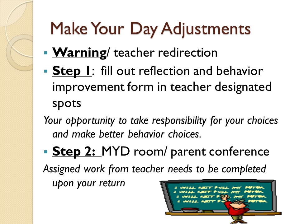 Make Your Day Adjustments  Warning/ teacher redirection  Step 1: fill out reflection and behavior improvement form in teacher designated spots Your opportunity to take responsibility for your choices and make better behavior choices.