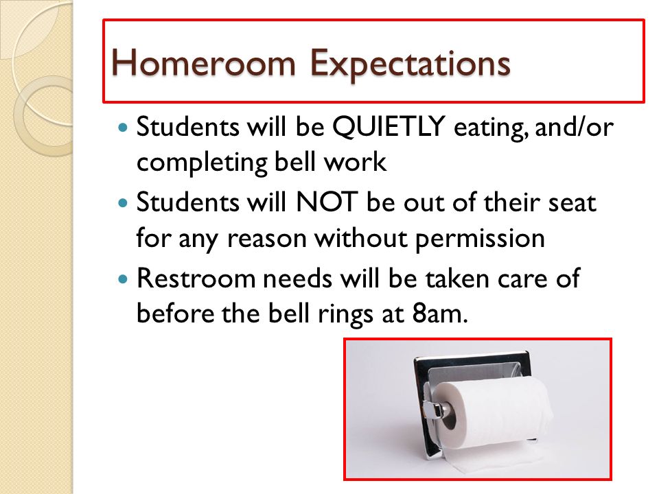 Homeroom Expectations Students will be QUIETLY eating, and/or completing bell work Students will NOT be out of their seat for any reason without permission Restroom needs will be taken care of before the bell rings at 8am.