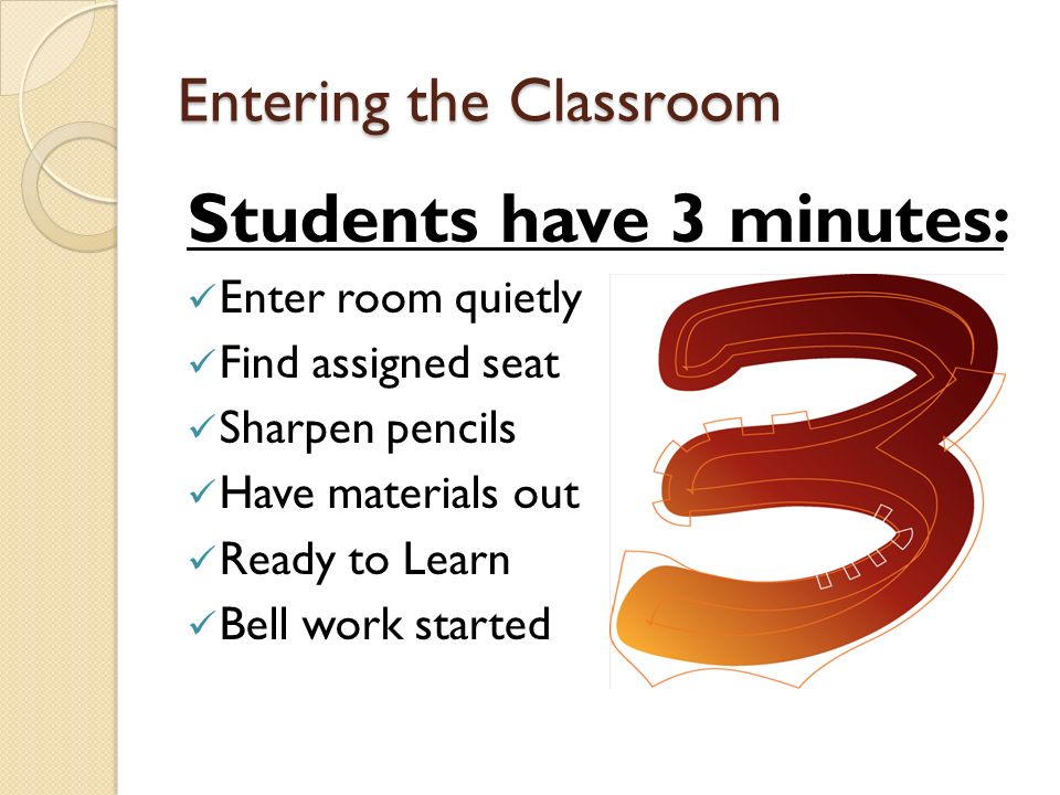 Entering the Classroom Students have 3 minutes: Enter room quietly Find assigned seat Sharpen pencils Have materials out Ready to Learn Bell work started