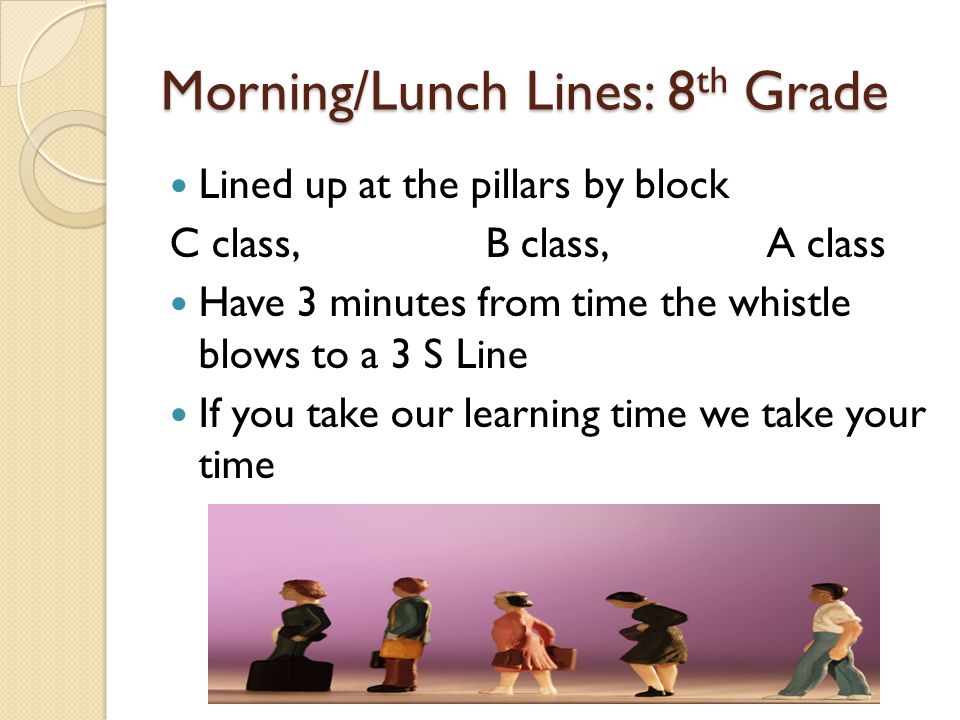 Morning/Lunch Lines: 8 th Grade Lined up at the pillars by block C class, B class, A class Have 3 minutes from time the whistle blows to a 3 S Line If you take our learning time we take your time