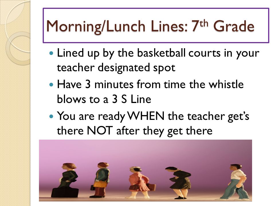 Morning/Lunch Lines: 7 th Grade Lined up by the basketball courts in your teacher designated spot Have 3 minutes from time the whistle blows to a 3 S Line You are ready WHEN the teacher get’s there NOT after they get there