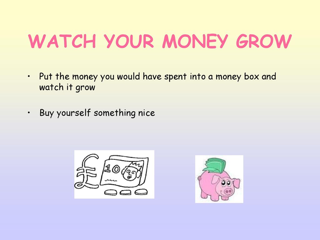 WATCH YOUR MONEY GROW Put the money you would have spent into a money box and watch it grow. Buy yourself something nice.