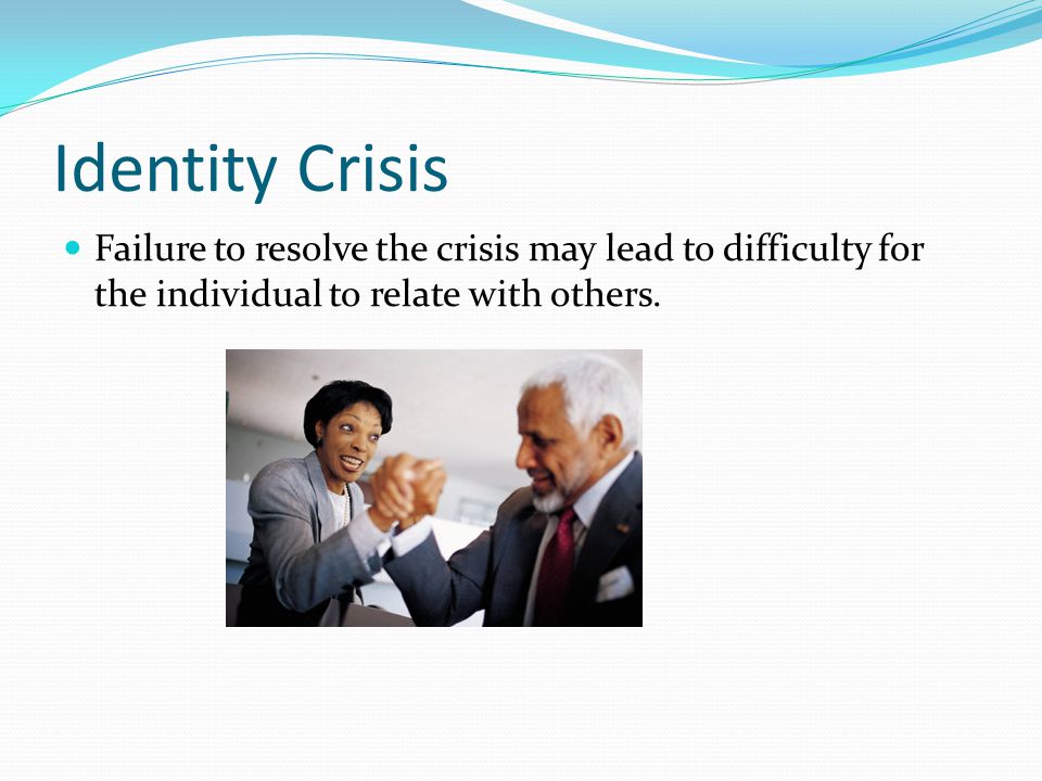 Identity Crisis Failure to resolve the crisis may lead to difficulty for the individual to relate with others.