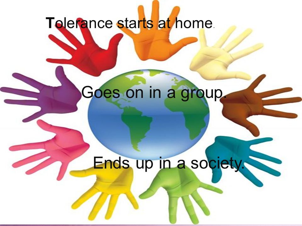 Tolerance start at home. Goes on in a group. Ends up in a society.